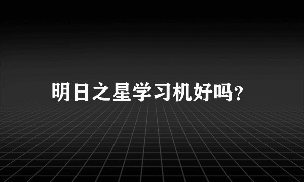 明日之星学习机好吗？