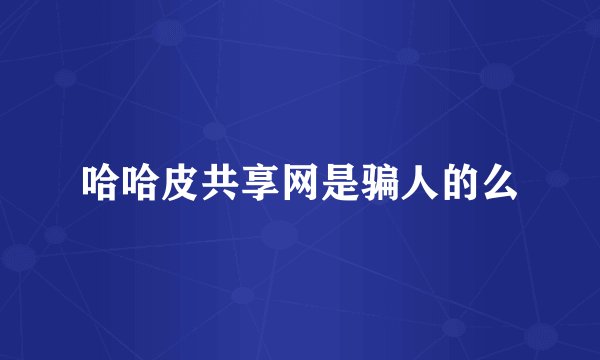 哈哈皮共享网是骗人的么