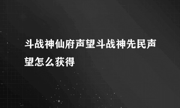 斗战神仙府声望斗战神先民声望怎么获得