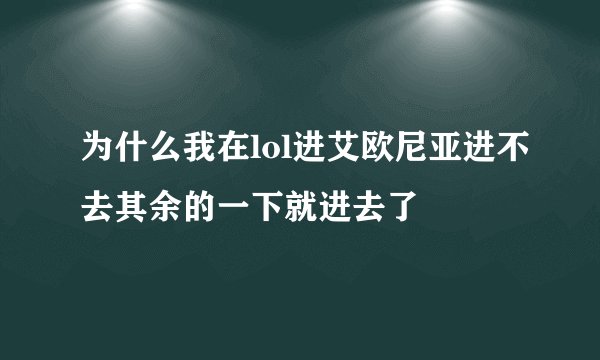 为什么我在lol进艾欧尼亚进不去其余的一下就进去了