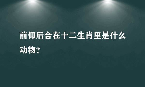 前仰后合在十二生肖里是什么动物?