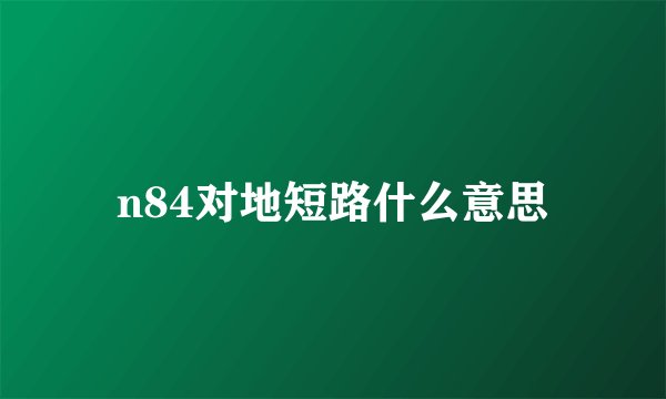n84对地短路什么意思
