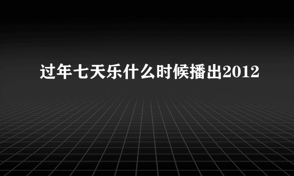 过年七天乐什么时候播出2012