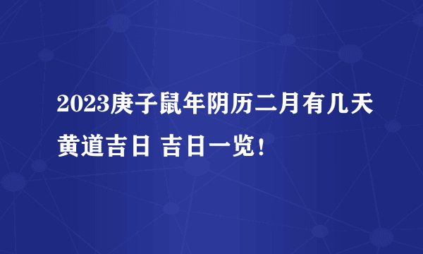 2023庚子鼠年阴历二月有几天黄道吉日 吉日一览！