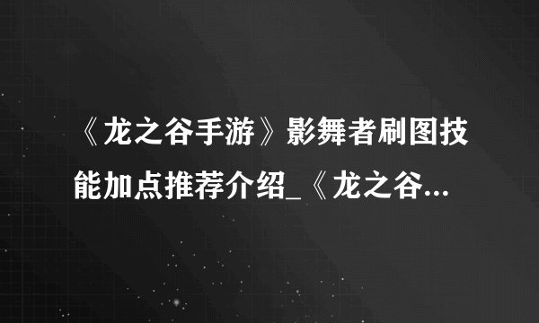 《龙之谷手游》影舞者刷图技能加点推荐介绍_《龙之谷手游》影舞者刷图技能加点推荐是什么