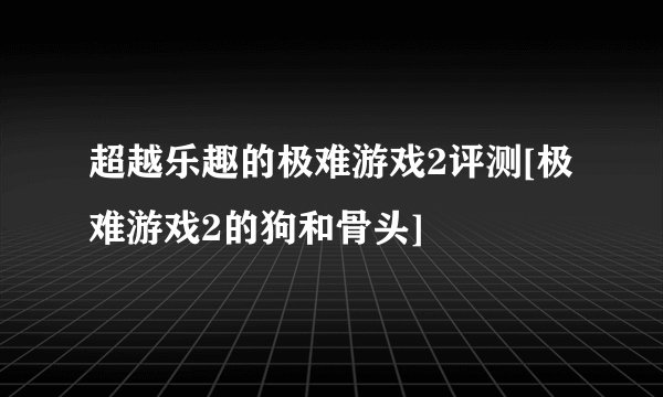 超越乐趣的极难游戏2评测[极难游戏2的狗和骨头]