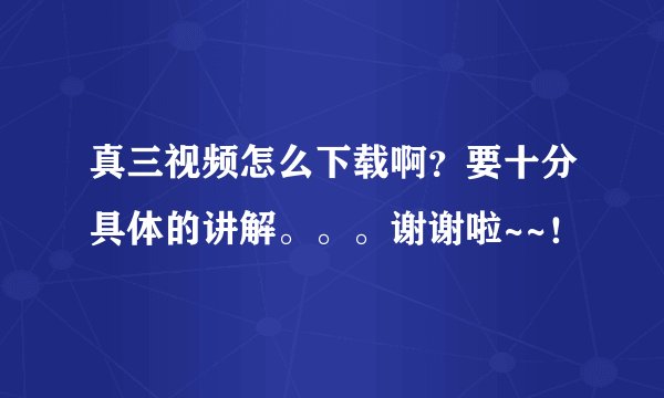 真三视频怎么下载啊？要十分具体的讲解。。。谢谢啦~~！