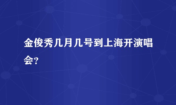 金俊秀几月几号到上海开演唱会？