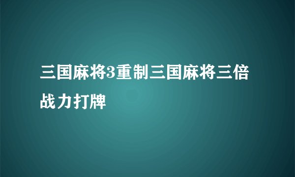 三国麻将3重制三国麻将三倍战力打牌
