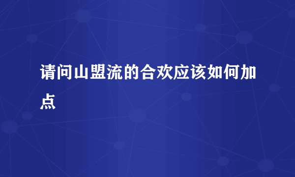 请问山盟流的合欢应该如何加点