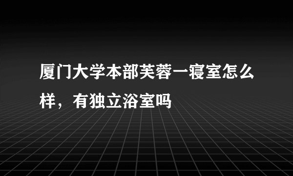 厦门大学本部芙蓉一寝室怎么样，有独立浴室吗