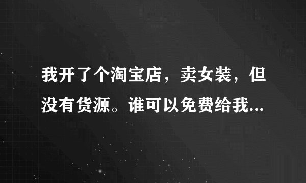 我开了个淘宝店，卖女装，但没有货源。谁可以免费给我提供货源，让我免费代理呢？