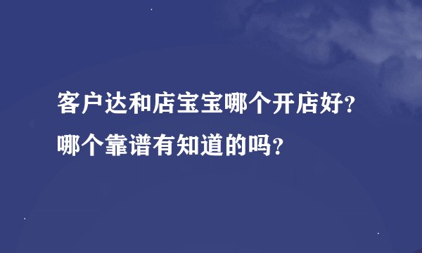 客户达和店宝宝哪个开店好?哪个靠谱有知道的吗?