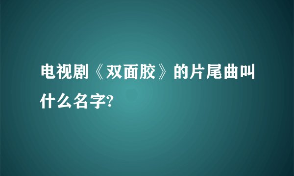 电视剧《双面胶》的片尾曲叫什么名字?