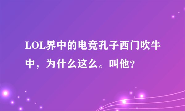 LOL界中的电竞孔子西门吹牛中,为什么这么。叫他?