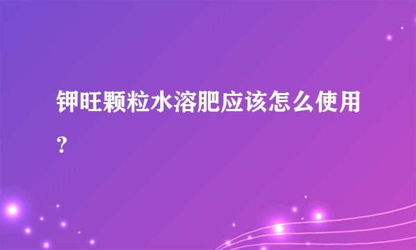 钾旺颗粒水溶肥应该怎么使用？