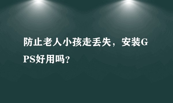 防止老人小孩走丢失，安装GPS好用吗？