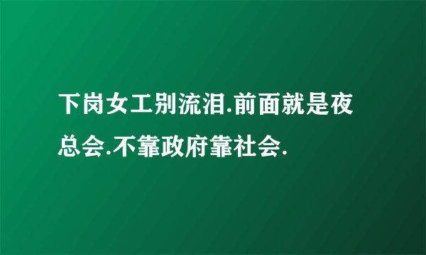 下岗女工别流泪.前面就是夜总会.不靠政府靠社会.