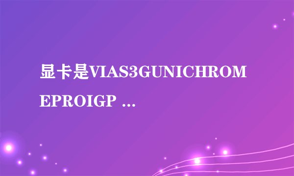 显卡是VIAS3GUNICHROMEPROIGP 玩真三走进去黑屏,请问我要换什么显卡玩真三不黑屏,这个是独立显卡吗?