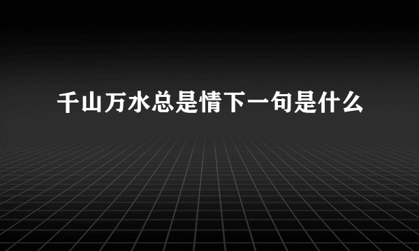 千山万水总是情下一句是什么