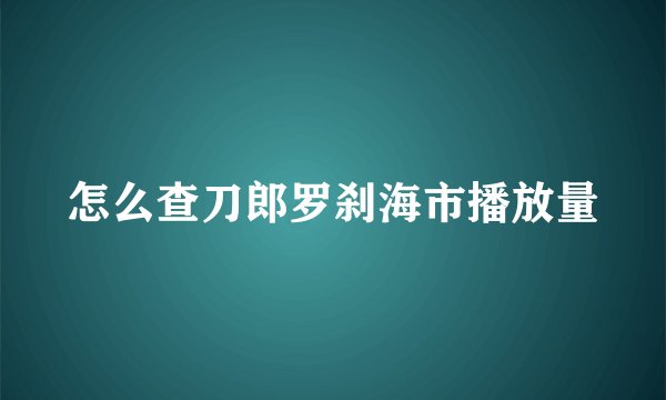 怎么查刀郎罗刹海市播放量