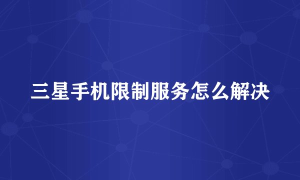 三星手机限制服务怎么解决