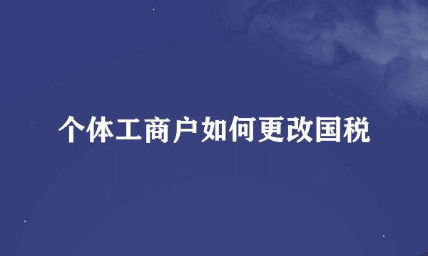个体工商户如何更改国税