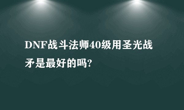 DNF战斗法师40级用圣光战矛是最好的吗?