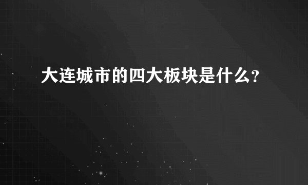 大连城市的四大板块是什么?