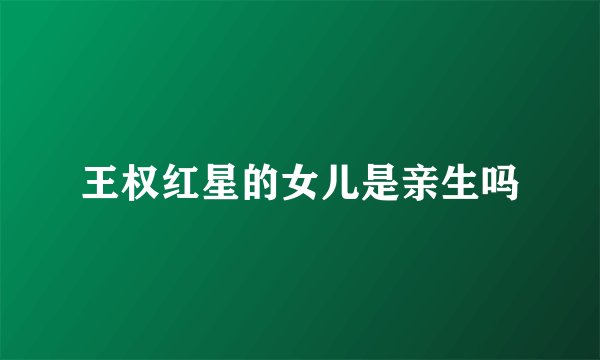 王权红星的女儿是亲生吗