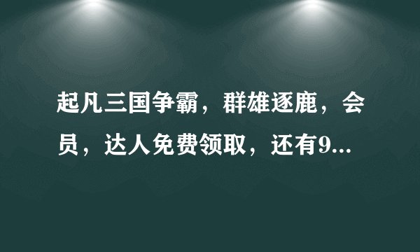 起凡三国争霸，群雄逐鹿，会员，达人免费领取，还有999大礼包！