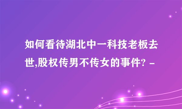 如何看待湖北中一科技老板去世,股权传男不传女的事件? -