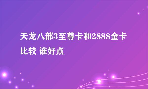 天龙八部3至尊卡和2888金卡比较 谁好点