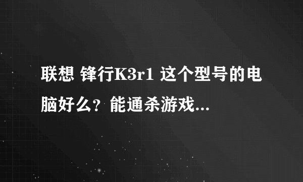联想 锋行K3r1 这个型号的电脑好么?能通杀游戏么?下面是配置