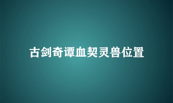 古剑奇谭血契灵兽位置