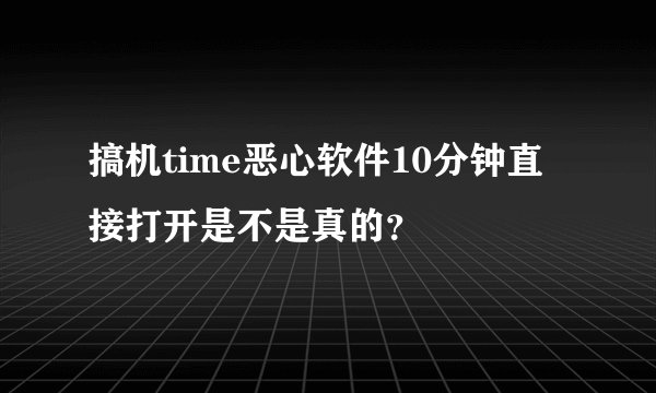 搞机time恶心软件10分钟直接打开是不是真的?