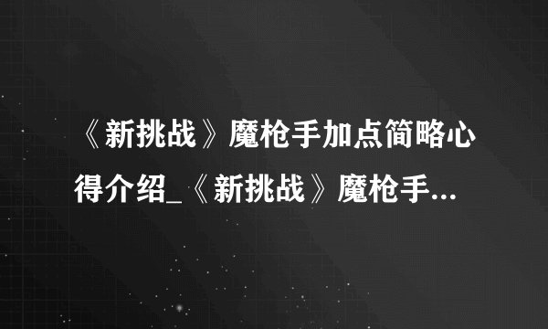 《新挑战》魔枪手加点简略心得介绍_《新挑战》魔枪手加点简略心得是什么