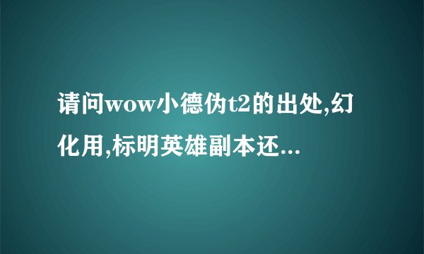 请问wow小德伪t2的出处,幻化用,标明英雄副本还是普通副本还有...