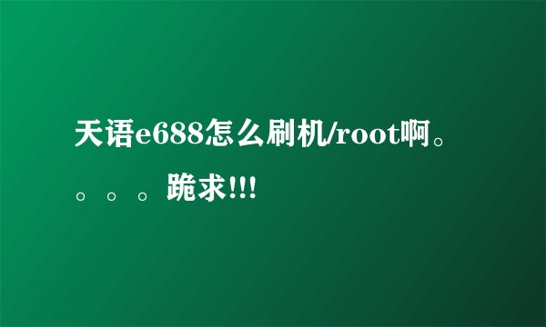 天语e688怎么刷机/root啊。。。。跪求!!!