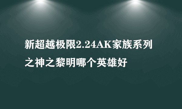 新超越极限2.24AK家族系列之神之黎明哪个英雄好