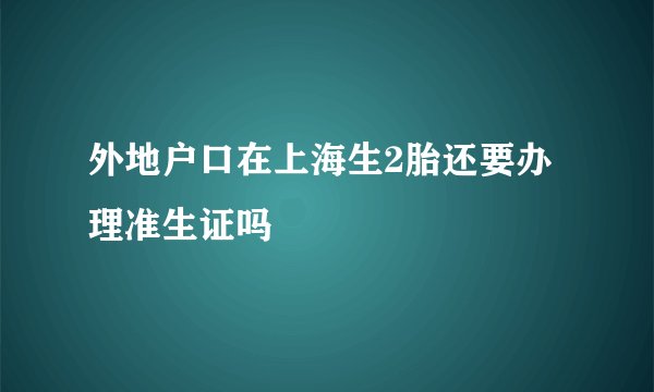 外地户口在上海生2胎还要办理准生证吗
