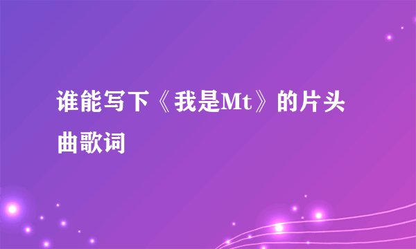 谁能写下《我是Mt》的片头曲歌词