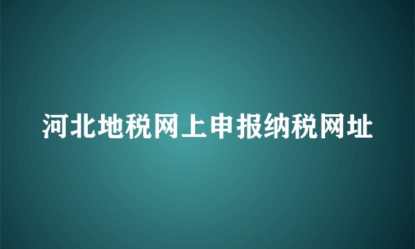 河北地税网上申报纳税网址