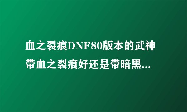 血之裂痕DNF80版本的武神带血之裂痕好还是带暗黑血之碎云好来个懂的指教