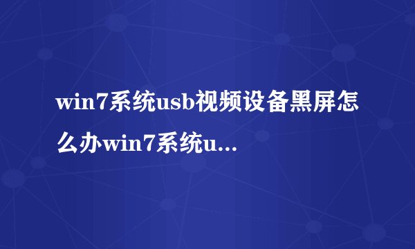 win7系统usb视频设备黑屏怎么办win7系统usb视频设备黑屏解决方法