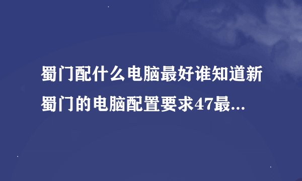 蜀门配什么电脑最好谁知道新蜀门的电脑配置要求47最好能详细点的谢谢了