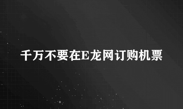 千万不要在E龙网订购机票
