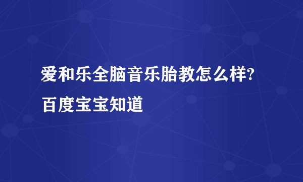 爱和乐全脑音乐胎教怎么样? 百度宝宝知道