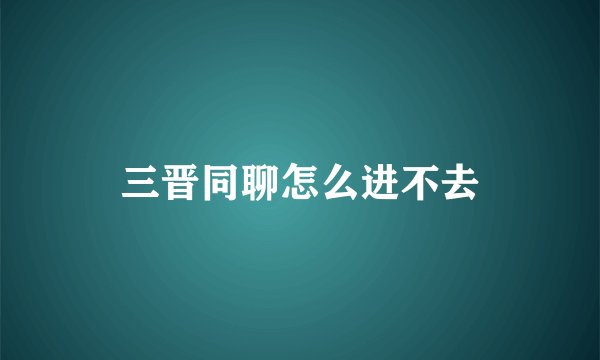 三晋同聊怎么进不去