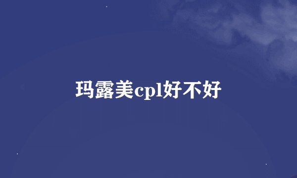 玛露美cpl好不好